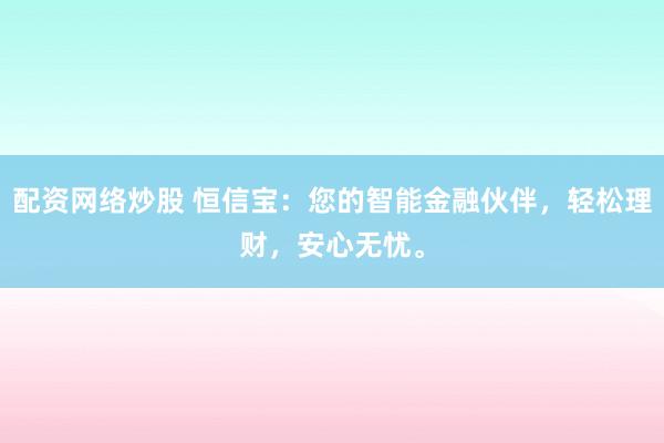 配资网络炒股 恒信宝:您的智能金融伙伴,轻松理财,安心无忧。