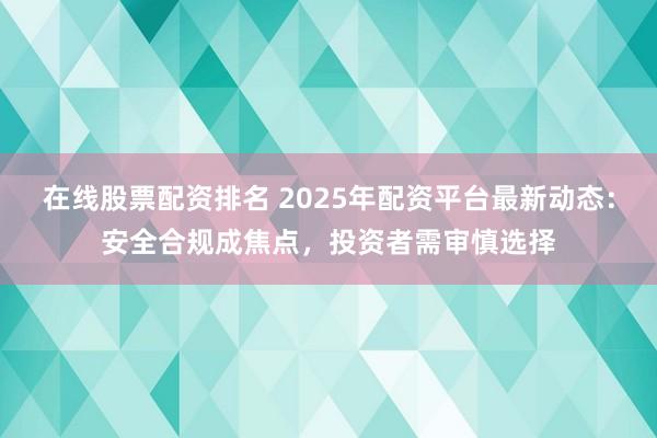 在线股票配资排名 2025年配资平台最新动态：安全合规成焦点，投资者需审慎选择