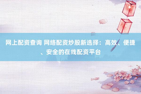 网上配资查询 网络配资炒股新选择:高效、便捷、安全的在线配资平台