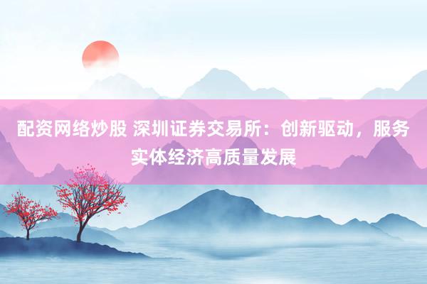 配资网络炒股 深圳证券交易所:创新驱动,服务实体经济高质量发展