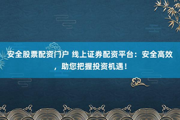 安全股票配资门户 线上证券配资平台:安全高效,助您把握投资机遇!