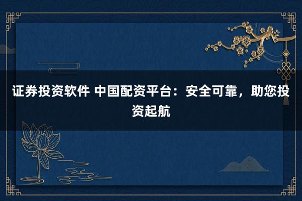 证券投资软件 中国配资平台：安全可靠，助您投资起航