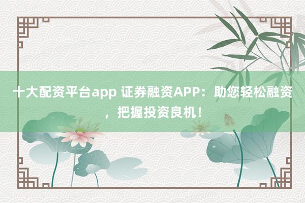 十大配资平台app 证券融资APP：助您轻松融资，把握投资良机！