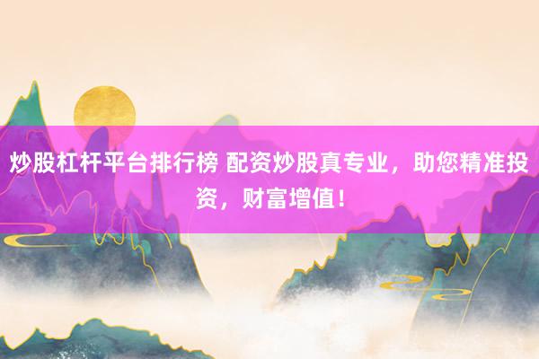 炒股杠杆平台排行榜 配资炒股真专业,助您精准投资,财富增值!