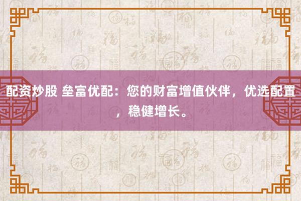 配资炒股 垒富优配：您的财富增值伙伴，优选配置，稳健增长。