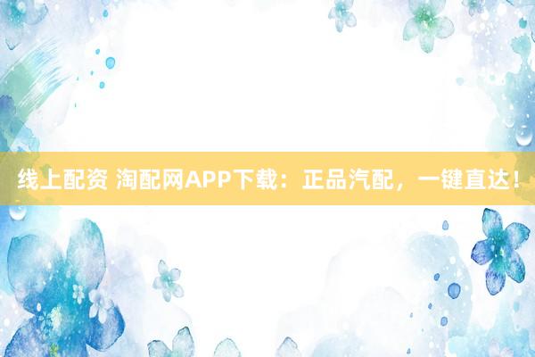 线上配资 淘配网APP下载:正品汽配,一键直达!