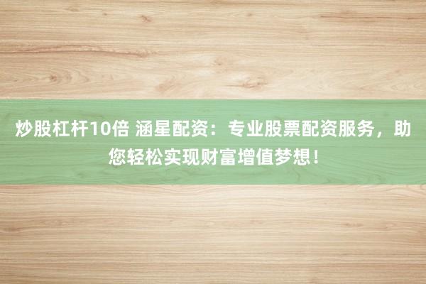 炒股杠杆10倍 涵星配资：专业股票配资服务，助您轻松实现财富增值梦想！