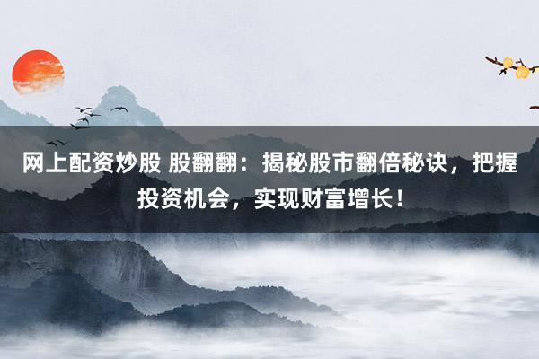 网上配资炒股 股翻翻：揭秘股市翻倍秘诀，把握投资机会，实现财富增长！