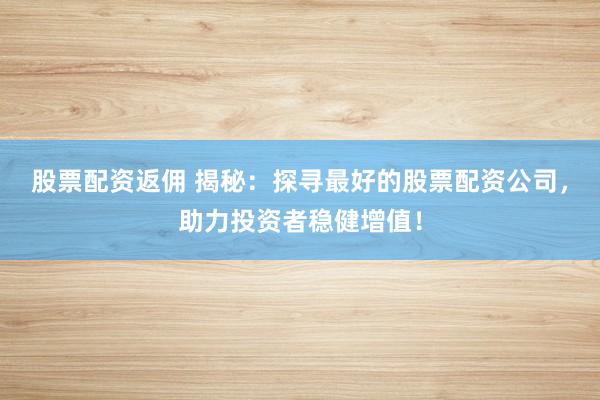 股票配资返佣 揭秘：探寻最好的股票配资公司，助力投资者稳健增值！