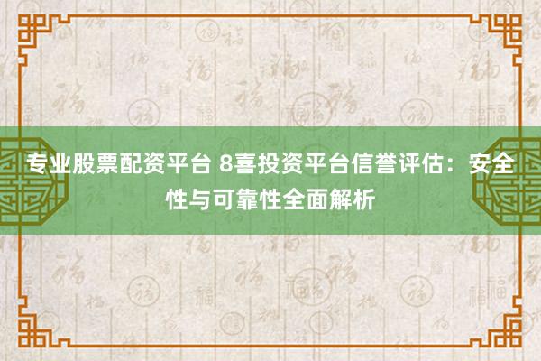 专业股票配资平台 8喜投资平台信誉评估:安全性与可靠性全面解析