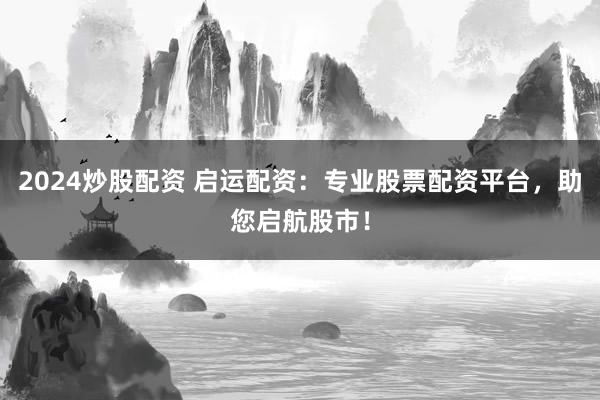 2024炒股配资 启运配资:专业股票配资平台,助您启航股市!