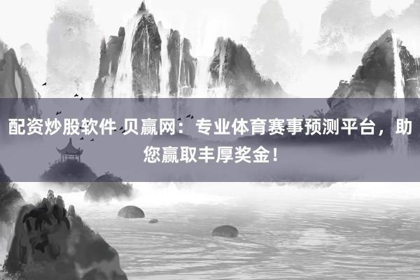 配资炒股软件 贝赢网:专业体育赛事预测平台,助您赢取丰厚奖金!