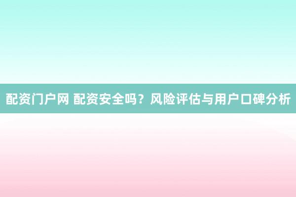 配资门户网 配资安全吗?风险评估与用户口碑分析