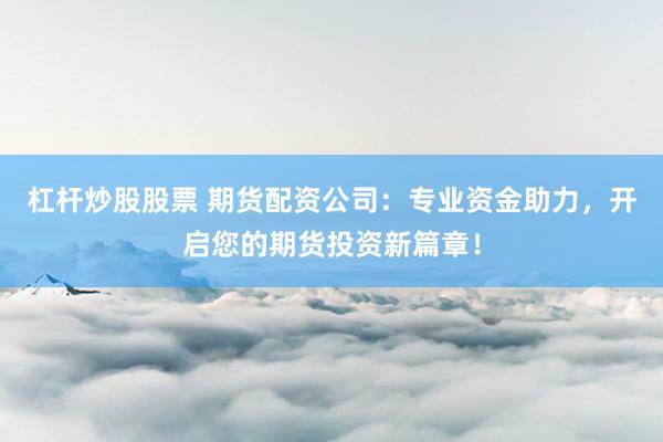 杠杆炒股股票 期货配资公司:专业资金助力,开启您的期货投资新篇章!