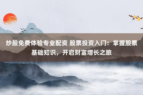 炒股免费体验专业配资 股票投资入门:掌握股票基础知识,开启财富增长之旅