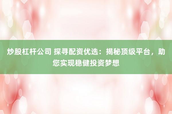 炒股杠杆公司 探寻配资优选:揭秘顶级平台,助您实现稳健投资梦想