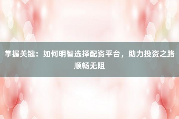 掌握关键:如何明智选择配资平台,助力投资之路顺畅无阻