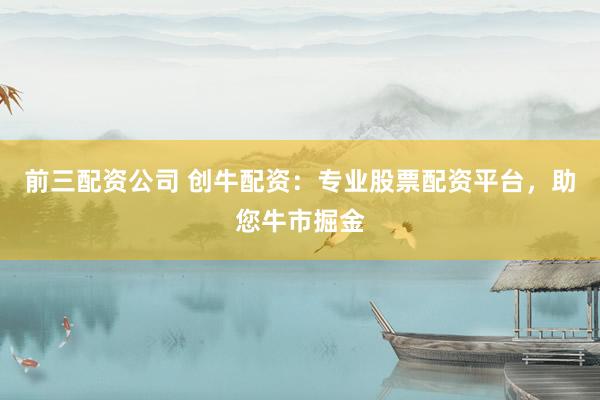 前三配资公司 创牛配资:专业股票配资平台,助您牛市掘金