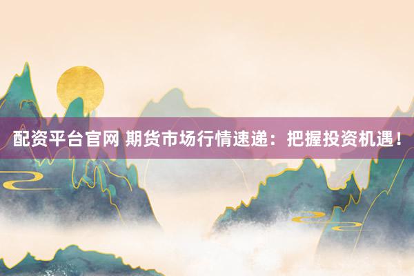 配资平台官网 期货市场行情速递:把握投资机遇!