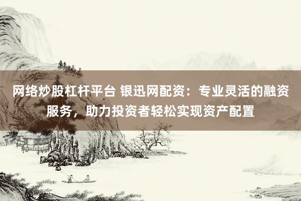 网络炒股杠杆平台 银迅网配资:专业灵活的融资服务,助力投资者轻松实现资产配置