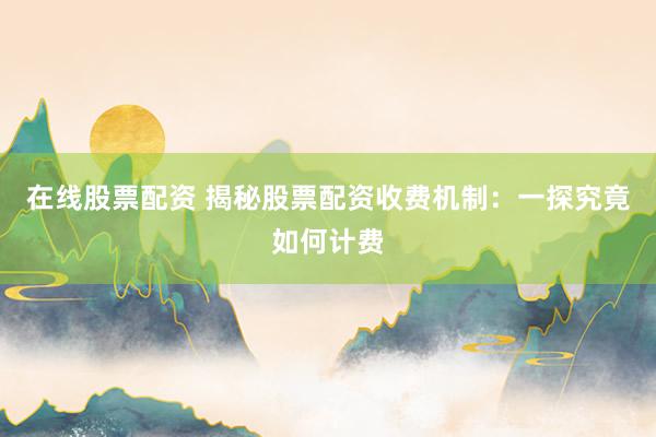 在线股票配资 揭秘股票配资收费机制:一探究竟如何计费