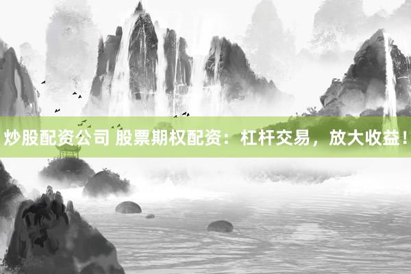 炒股配资公司 股票期权配资:杠杆交易,放大收益!