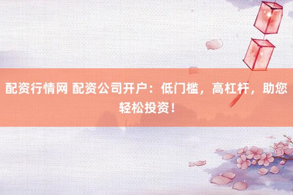 配资行情网 配资公司开户：低门槛，高杠杆，助您轻松投资！