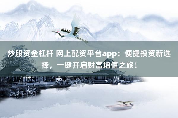 炒股资金杠杆 网上配资平台app:便捷投资新选择,一键开启财富增值之旅!