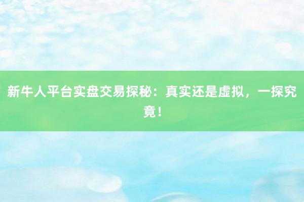 新牛人平台实盘交易探秘：真实还是虚拟，一探究竟！