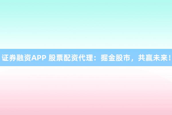 证券融资APP 股票配资代理：掘金股市，共赢未来！