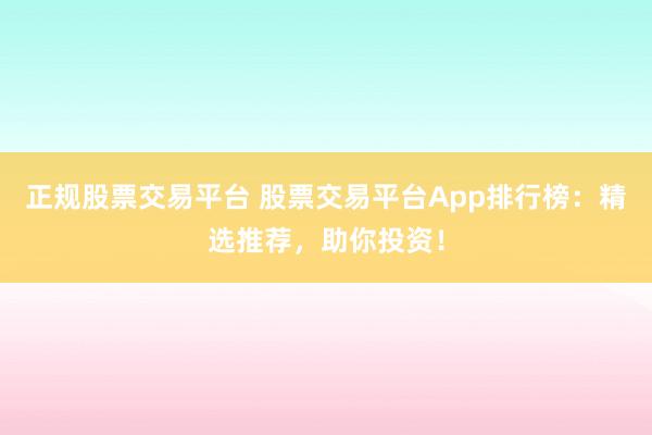 正规股票交易平台 股票交易平台App排行榜：精选推荐，助你投资！