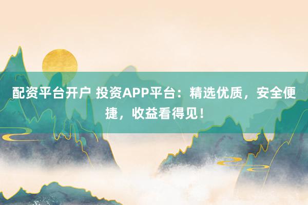 配资平台开户 投资APP平台：精选优质，安全便捷，收益看得见！