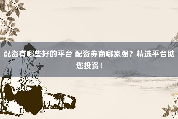 配资有哪些好的平台 配资券商哪家强?精选平台助您投资!