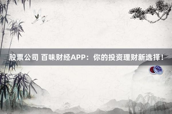 股票公司 百味财经APP：你的投资理财新选择！