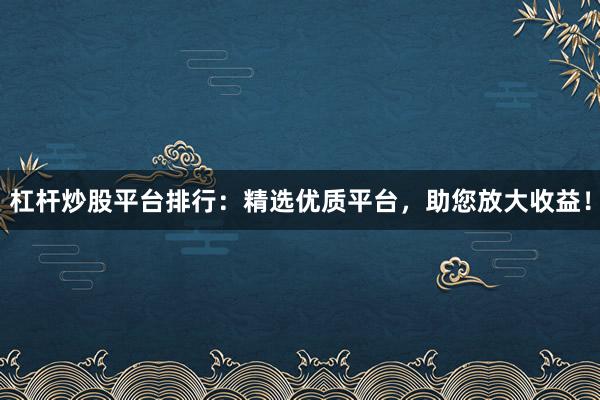 杠杆炒股平台排行:精选优质平台,助您放大收益!