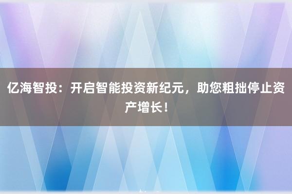 亿海智投:开启智能投资新纪元,助您粗拙停止资产增长!