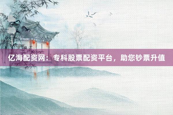 亿海配资网：专科股票配资平台，助您钞票升值