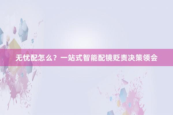 无忧配怎么？一站式智能配镜贬责决策领会