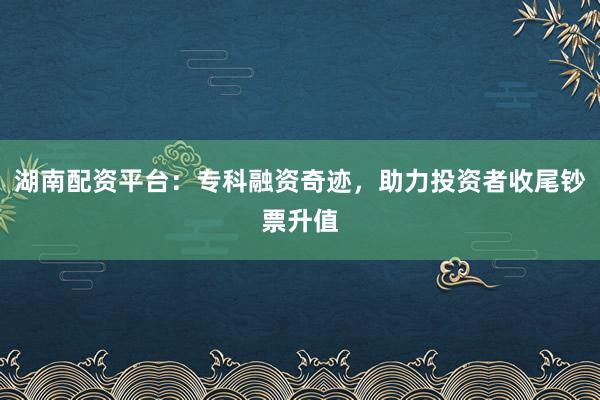 湖南配资平台：专科融资奇迹，助力投资者收尾钞票升值