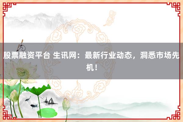 股票融资平台 生讯网：最新行业动态，洞悉市场先机！
