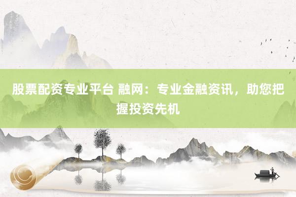 股票配资专业平台 融网：专业金融资讯，助您把握投资先机