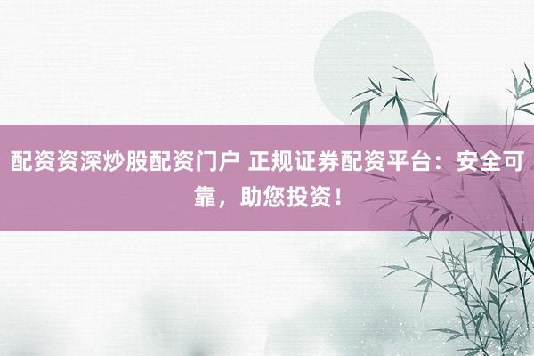 配资资深炒股配资门户 正规证券配资平台：安全可靠，助您投资！