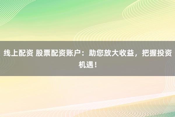 线上配资 股票配资账户：助您放大收益，把握投资机遇！