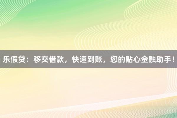 乐假贷：移交借款，快速到账，您的贴心金融助手！