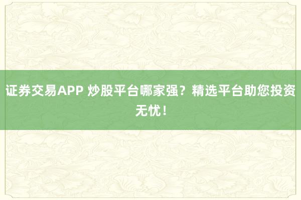 证券交易APP 炒股平台哪家强？精选平台助您投资无忧！