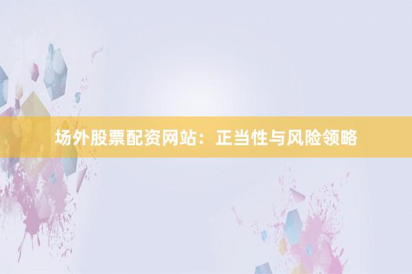 场外股票配资网站：正当性与风险领略