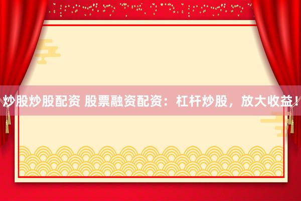 炒股炒股配资 股票融资配资：杠杆炒股，放大收益！