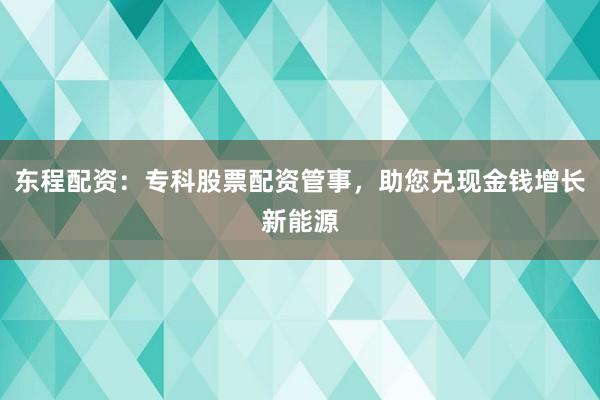 东程配资：专科股票配资管事，助您兑现金钱增长新能源
