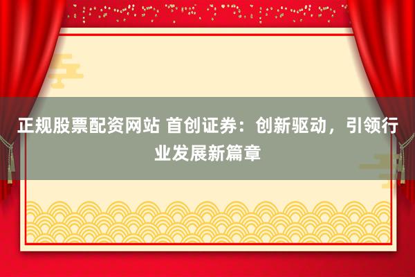 正规股票配资网站 首创证券：创新驱动，引领行业发展新篇章