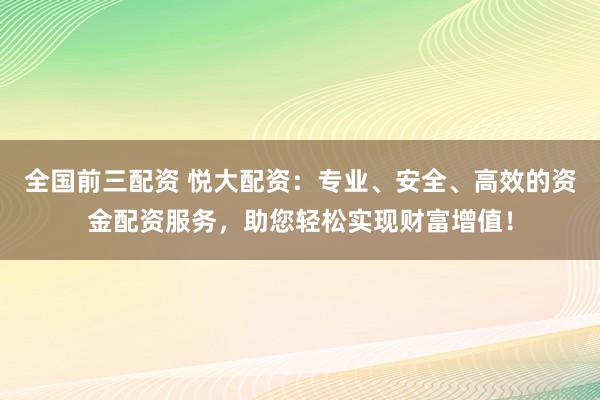全国前三配资 悦大配资:专业、安全、高效的资金配资服务,助您轻松实现财富增值!